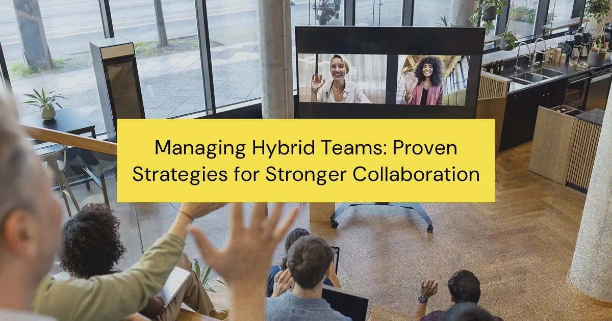 Managing Hybrid Teams: Proven Strategies for Stronger Collaboration